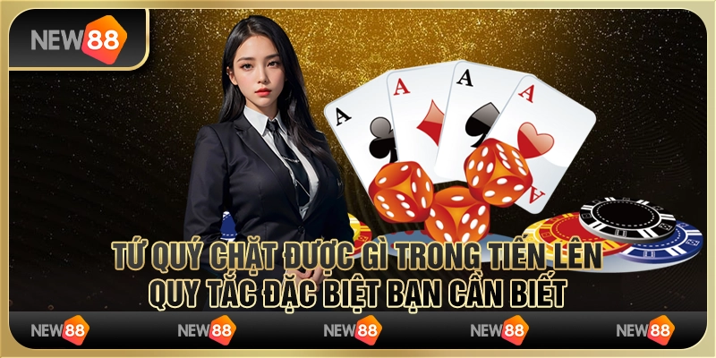 Tứ quý chặt được gì trong tiến lên? Quy tắc đặc biệt bạn cần biết